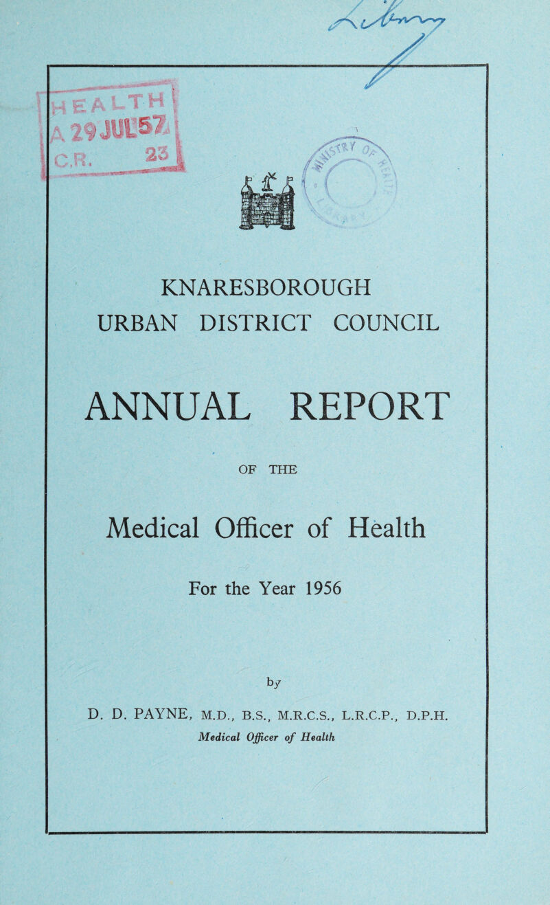 / s <| r •- jui&i 23 //••^V \ A KNARESBOROUGH URBAN DISTRICT COUNCIL ANNUAL REPORT OF THE Medical Officer of Health For the Year 1956 by D. D. PAYNE, M.D., B.S., M.R.C.S., L.R.C.P., D.P.H.