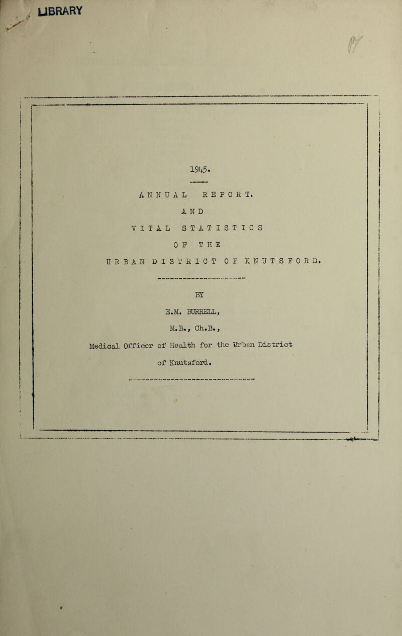 library 194-5. ANNUAL REPORT. AND VITAL STATISTICS OP THE URBAN DISTRICT OP KNUTSPORD, BX E.M. BURRELL, M.B«, Ch.B., Medical Officer of Health for the Urban District of Knutsford. t