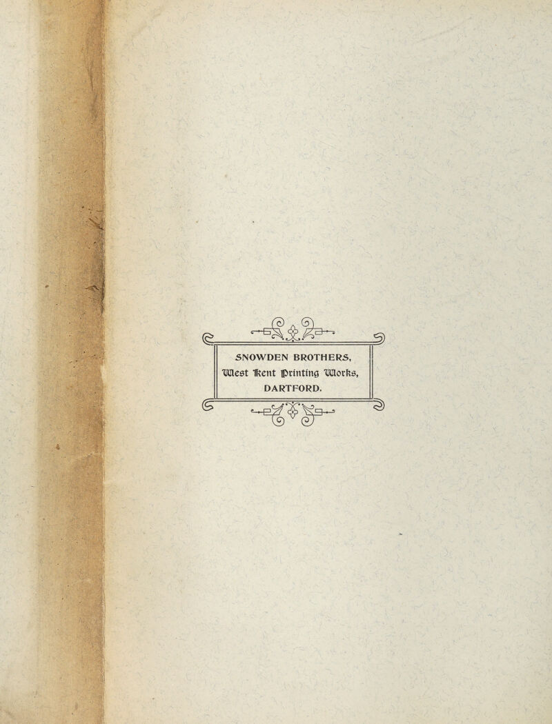 < f  ■' V r '''M _f . ' .V ')k -i-'i -V-- -'. . ■•> - v- ^ ( ^ ^.- ■ .-.v^ ‘ -.-V ■ ; • ' -V' -■ i - . ■^■' .'--I J'\ , A'. .:-. ’, V_ ■ _ '-4 '.' ; ,'■ » -/. . J, ■' ^r- - li'- irt... -y^ -*'■ »'• . . , !'■ .• '■'*}) 7 ' ‘‘■:' ■ - •■■' ■I .' i> I. IV- ./ y' ‘5® ;%'.i>,, :.J 'v,^ 'V ■ X r ■>( - ’ ' i<«5 ' 1 ’ '- -'* i' ■ :!■■'■. ^.-1 I ■. -> .- ' J 1 :X ■ ■ ■. X , \ ^ ~^T - “Ni ^ ' ' '< \ ■' T;-^ .■^'‘- '*• •* I ^ : ■ ■ • li. .- ■- ■ L'^^' - > 'h. ,-. >•: , > s 'A: -v ■■■'•'■ <s SNOWDEN BROTHERS, “Meet Ikent iRrlnting tQovF^s, DARTFORD. (■• -r^ .' ■ ^ ' .V . ' f .X' ' 'V '.-• f ' - > t. 'y ■J ■ \ ,- /- k: •x f ■ -I fi. \ - '-'sM ^ J . J -,/ I • Y ’ s B H!yf I - ■■■■^#* :