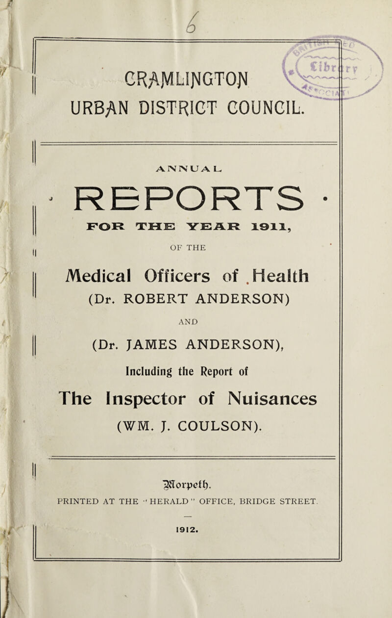 CRAJvmiNGTOj'i URBAN DISTRICT COUNCIL. ANNUA L, OF THE Medical Officers of Health (Dr. ROBERT ANDERSON) AND (Dr. JAMES ANDERSON), Including the Report of The Inspector of Nuisances (WM. J. COULSON). PRINTED AT THE •* HERALD ” OFFICE, BRIDGE STREET. 1912.