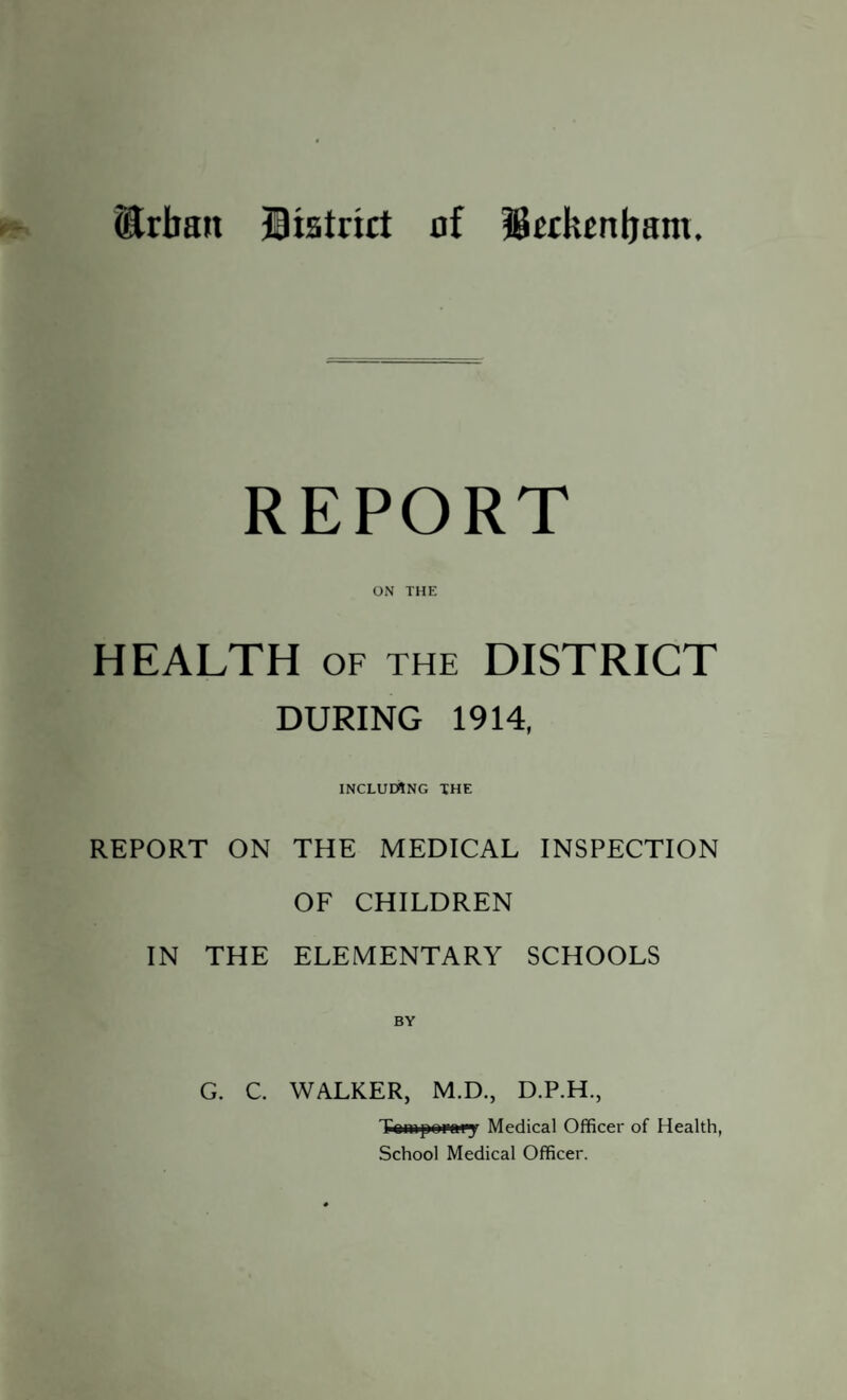 (Edrait district of JJeckenljam, REPORT ON THE HEALTH OF THE DISTRICT DURING 1914, INCLUDING THE REPORT ON THE MEDICAL INSPECTION OF CHILDREN IN THE ELEMENTARY SCHOOLS BY G. C. WALKER, M.D., D.P.H., Temporary Medical Officer of Health, School Medical Officer.