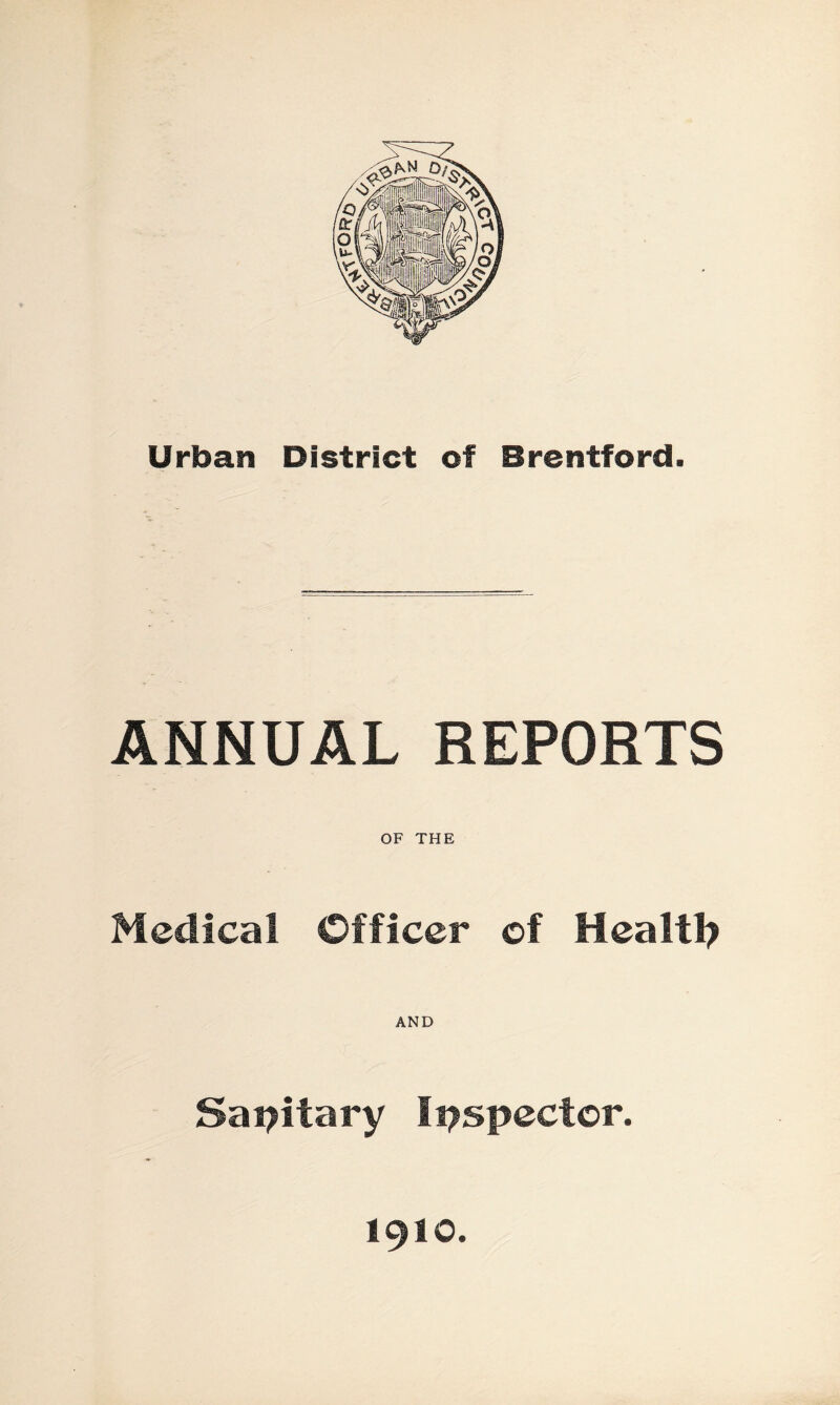 Urban District of Brentford. ANNUAL REPORTS OF THE Medical Officer of Healtl? AND Sapitary Ii^spector. 1910.