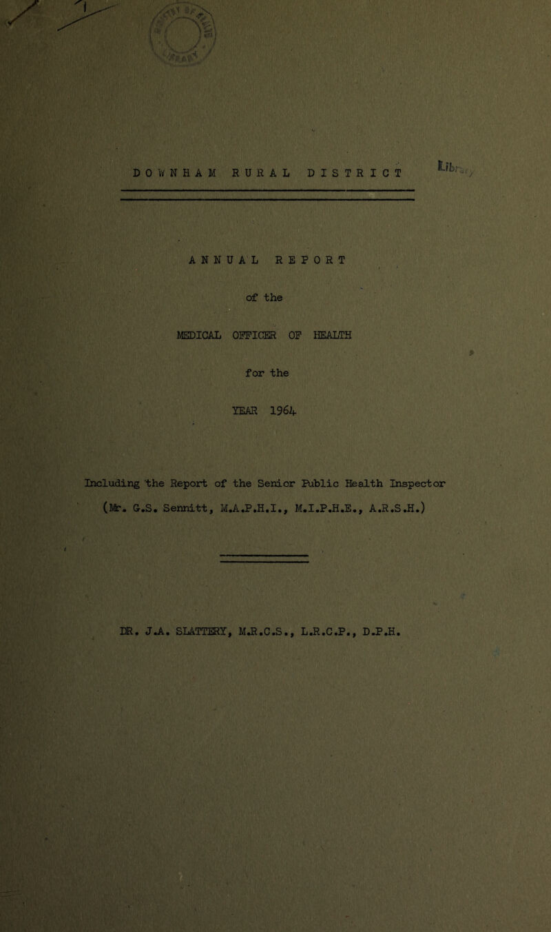 DOlvNHAM RURAL DISTRICT ANNUAL REPORT of the MEDICAL OPPICER OP HEALTH for the YEAR 196a Including the Report of the Senior Public Health Inspector (Mr. G.S. Sennitt, M.A.P.H.I., M.I.P.H.E., A.R.S.H.) DR. J.A. SLATTERY, MJl.C.S., L.R.C.P., D.P.H.