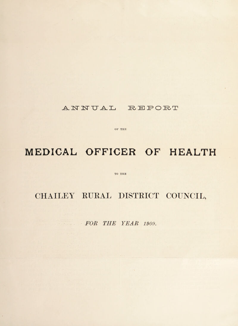 .A. IT 1ST TX _A_ I_! IR/ IB J? ODRT OF THE MEDICAL OFFICER OF HEALTH TO THE CHAILEY RURAL DISTRICT COUNCIL, FOR THE YEAR 1909.