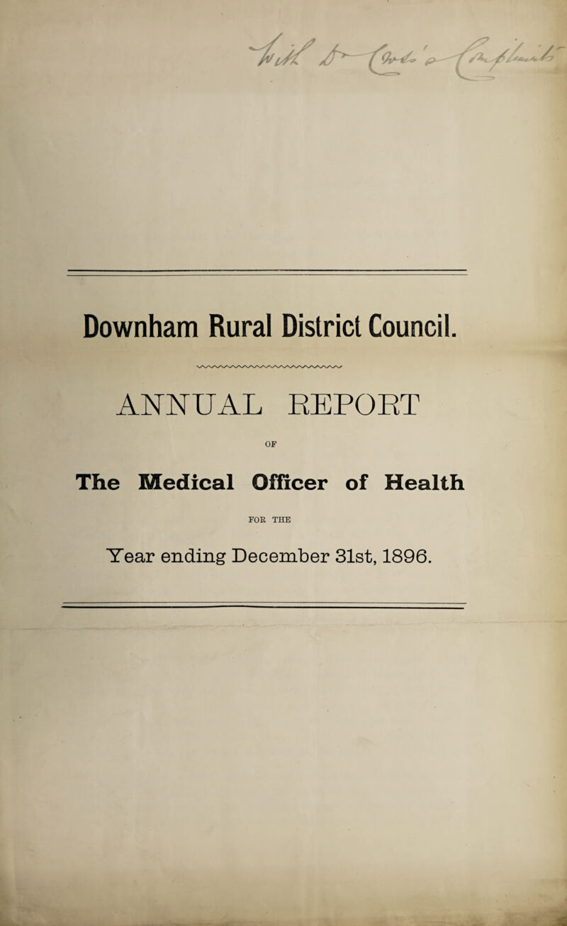 Downham Rural District Council. ANNUAL REPORT OF The Medical Officer of Health FOE THE Year ending December 31st, 1896.