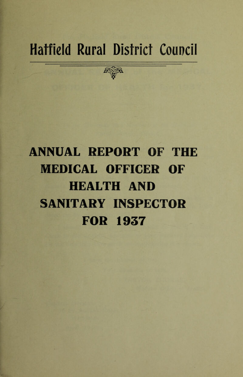 Hatfield Rural District Council ANNUAL REPORT OF THE MEDICAL OFFICER OF HEALTH AND SANITARY INSPECTOR FOR 1937