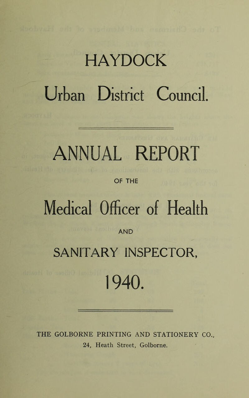 HAYDOCK Urban District Council. ANNUAL REPORT OF THE Medical Officer of Health AND SANITARY INSPECTOR, 1940. THE GOLBORNE PRINTING AND STATIONERY CO., 24, Heath Street, Golborne.