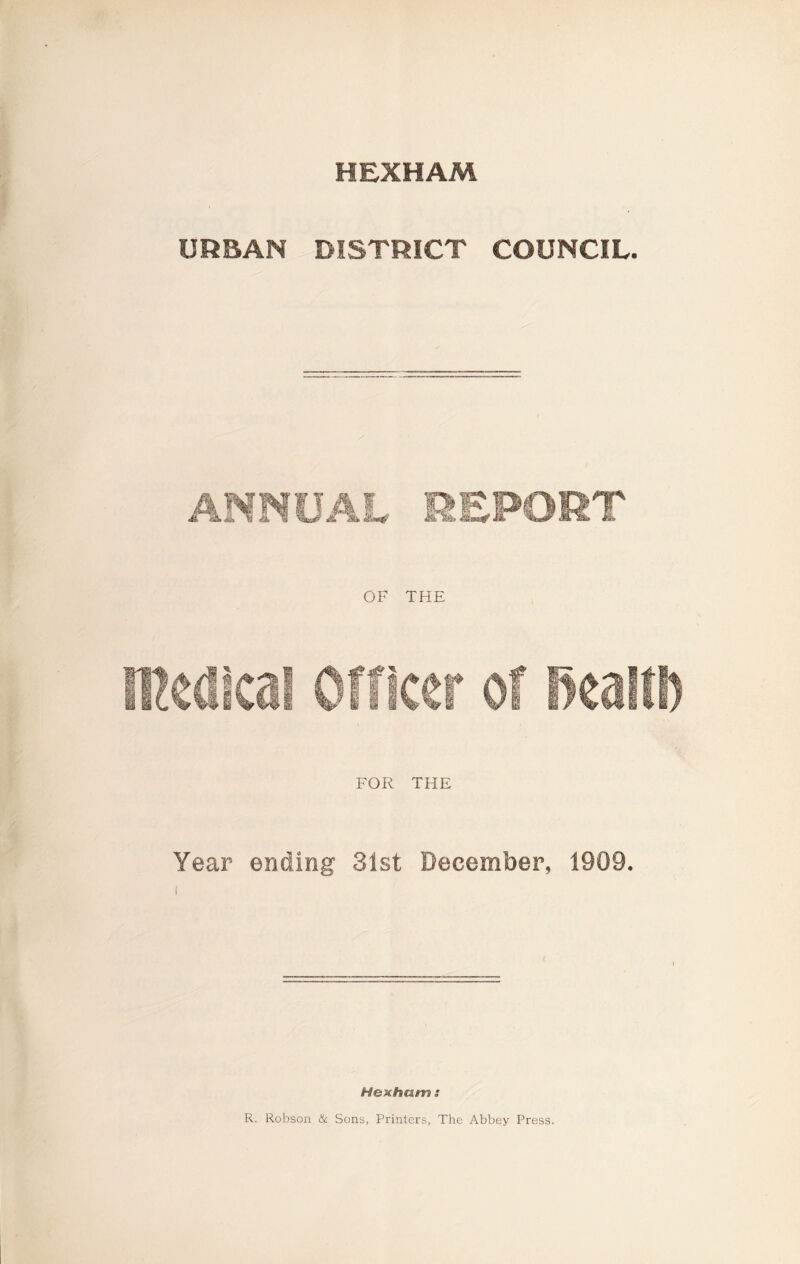 HEXHAM URBAN DISTRICT COUNCIL. OF THE Officer of iealffi FOR THE Year ending 31st December, 1909. Hexham ; R. Robson & Sons, Printers, The Abbey Press.