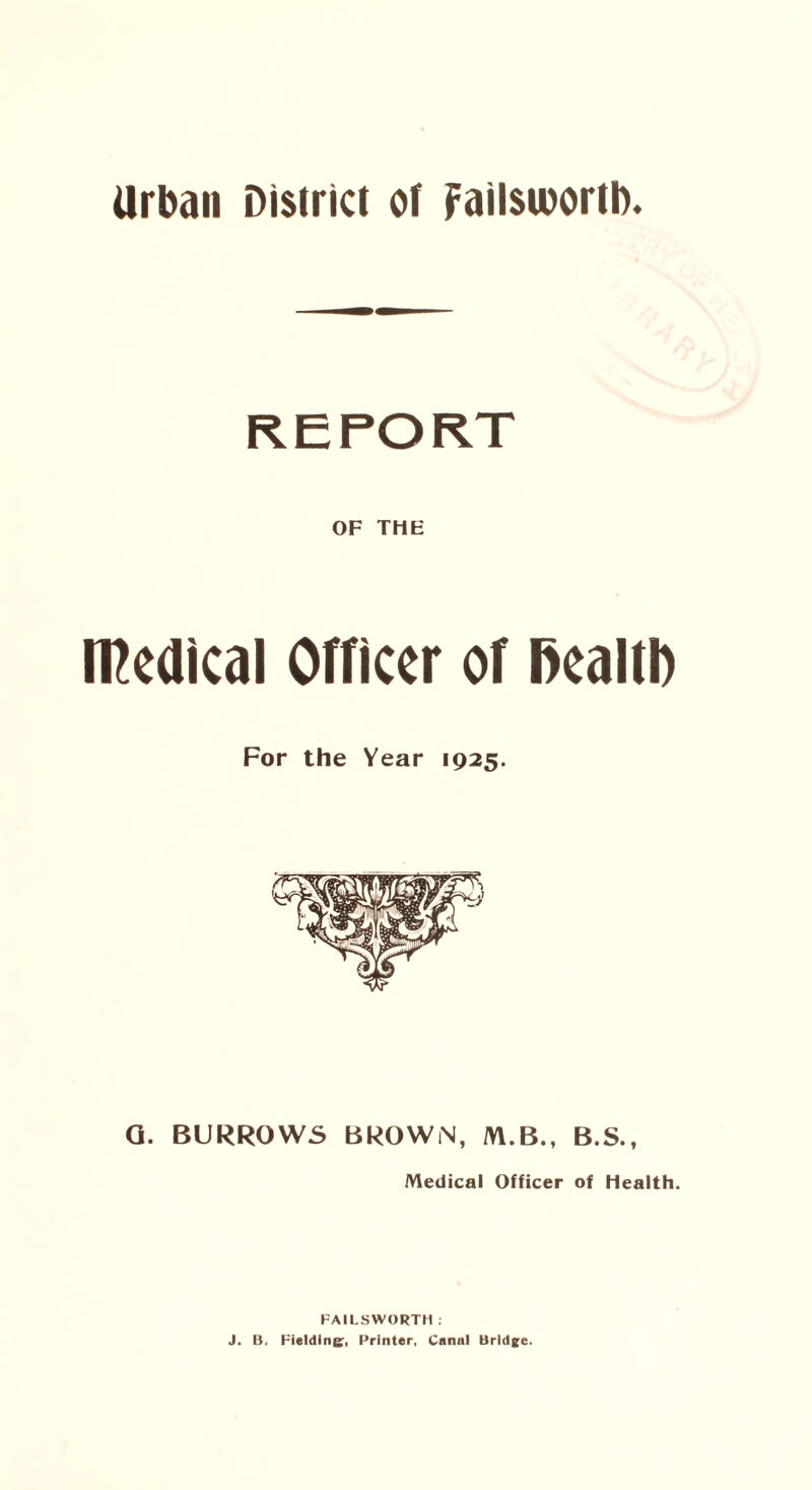 Urban District of failsiuortl). OF THE medical Officer of Realtb For the Year 1925. G. BURROWS BROWN, M.B., B.S., Medical Officer of Health. FAILSWORTH : J. B. Fielding, Printer, Canal Bridge.
