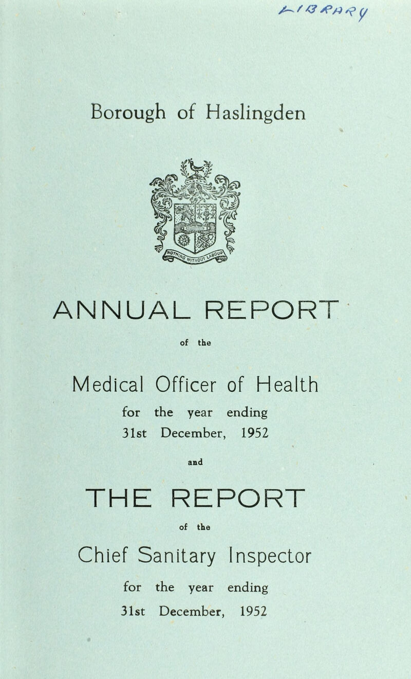 A' A S-3 Xs Borough of Haslingden ANNUAL REPORT of the Medical Officer of Health for the year ending 31st December, 1952 and THE REPORT of the Chief Sanitary Inspector for the year ending 31st December, 1952