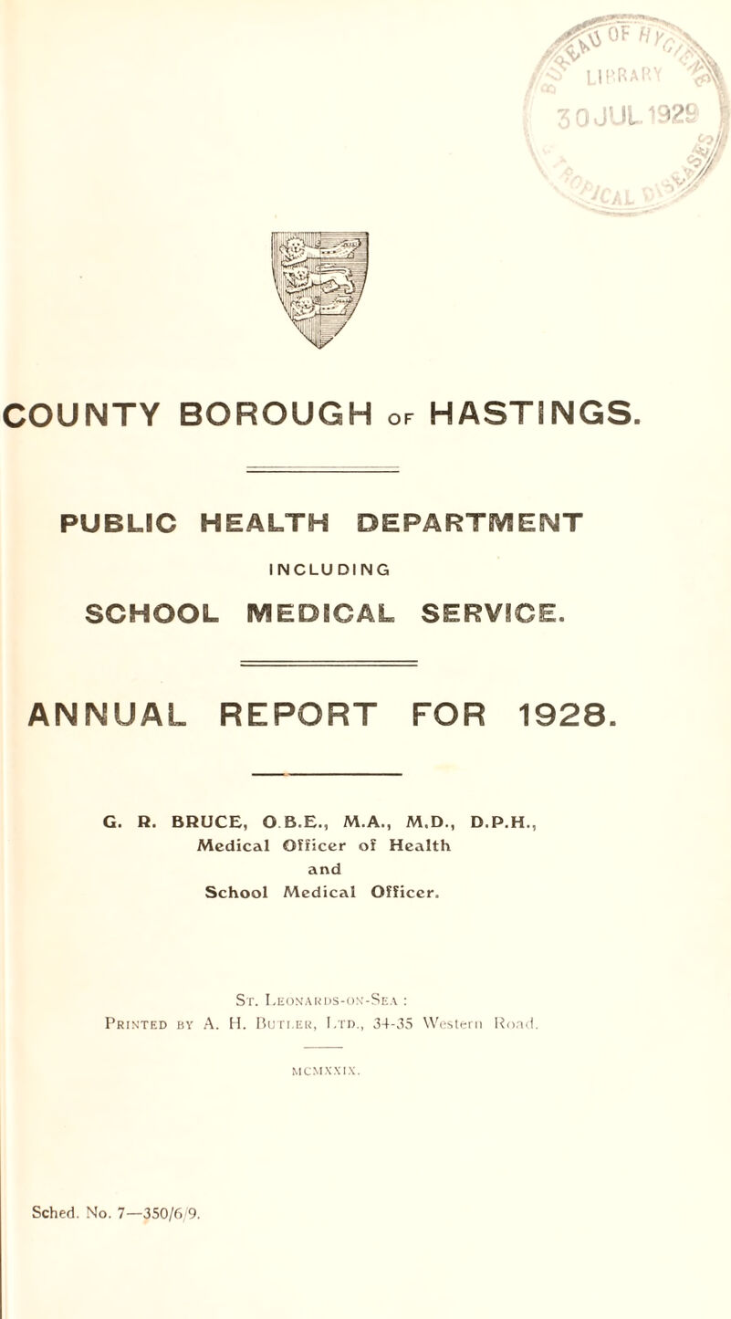 PUBLIC HEALTH DEPARTMENT INCLUDING SCHOOL MEDICAL SERVICE. ANNUAL REPORT FOR 1928. G. R. BRUCE, O B.E., M.A., M.D., D.P.H., Medical Officer of Health and School Medical Officer, St. Leonards-on-Sea : Printed by A. H. Buti.er, Ltd., 34-35 Western Rond. M CMXXIX.