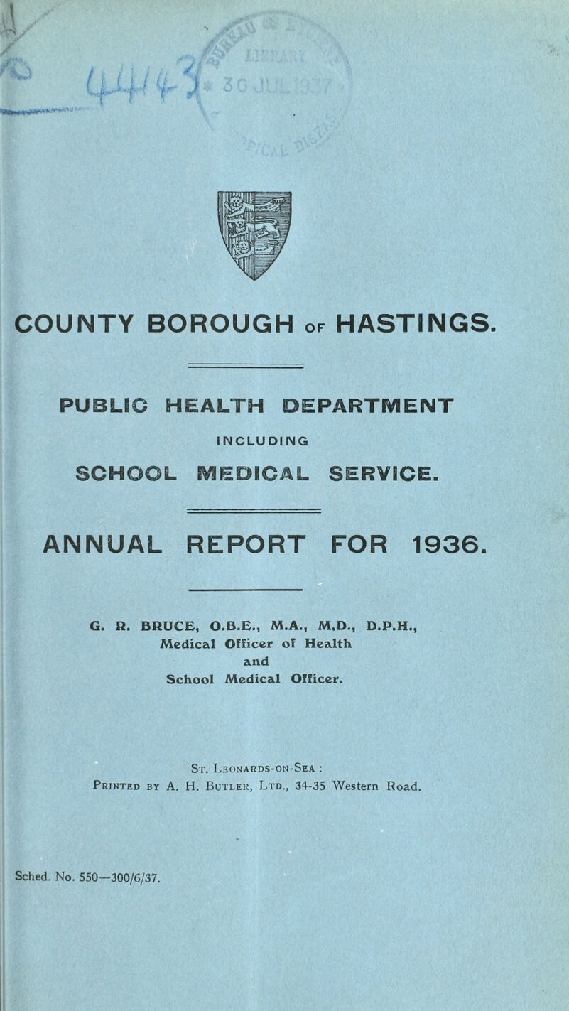 PUBLIC HEALTH DEPARTMENT INCLUDING SCHOOL SV1EDICAL SERVICE. ANNUAL REPORT FOR 1936. G. R. BRUCE, O.B.E., M.A., M.D., D.P.H., Medical Officer of Health and School Medical Officer. St. Leonards-on-Sea : Printed by A. H. Butler, Ltd., 34-35 Western Road.