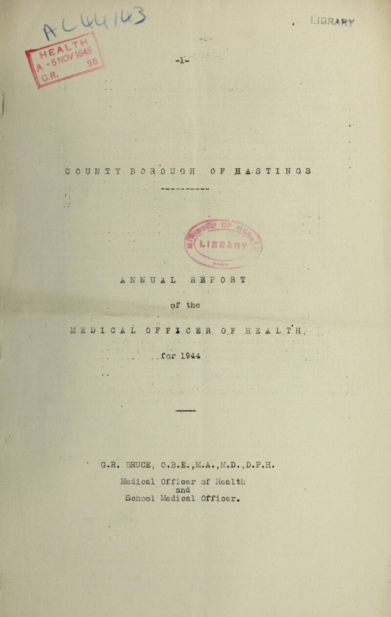 r, \ ANNUAL REPORT • * ' ' 1 .. of the MEDICAL OFFICER, 0.? H E A L T* H . . ' ... for 1944 G.R. BRUCE, 0.B.E.,M.A M.D.,D.P.H. Medical Officer of Health and School Medical Officer.