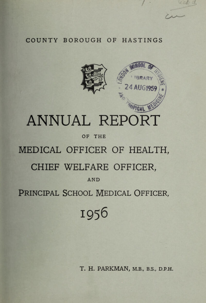 COUNTY BOROUGH OF HASTINGS ANNUAL REPORT OF THE MEDICAL OFFICER OF HEALTH, CHIEF WELFARE OFFICER, AND Principal School Medical Officer, 1956