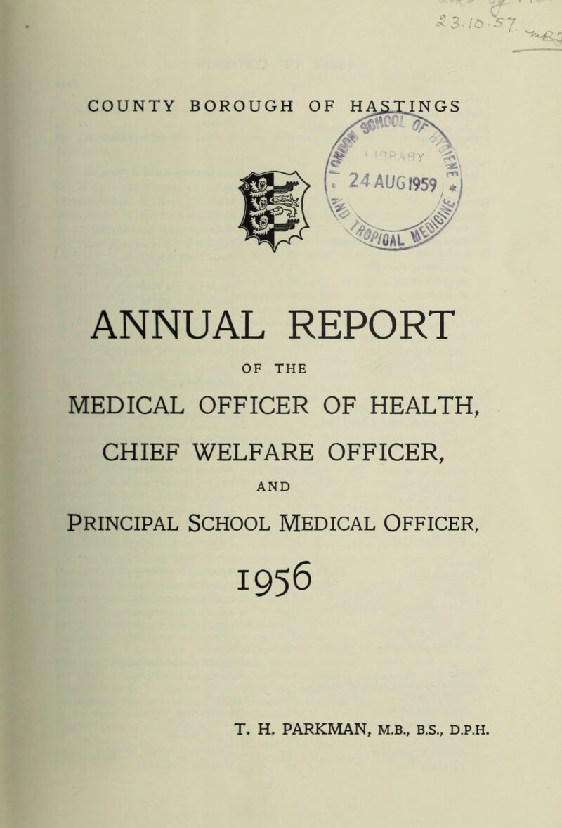 Q & 3-1&-S7 COUNTY BOROUGH OF HASTINGS ANNUAL REPORT OF THE MEDICAL OFFICER OF HEALTH, CHIEF WELFARE OFFICER, AND Principal School Medical Officer, 1956