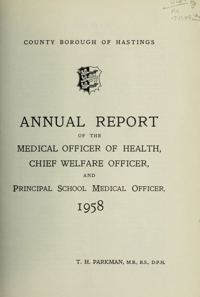 P.c. n-/f'Scf COUNTY BOROUGH OF HASTINGS ANNUAL REPORT OF THE MEDICAL OFFICER OF HEALTH, CHIEF WELFARE OFFICER, AND Principal School medical Officer, 1958