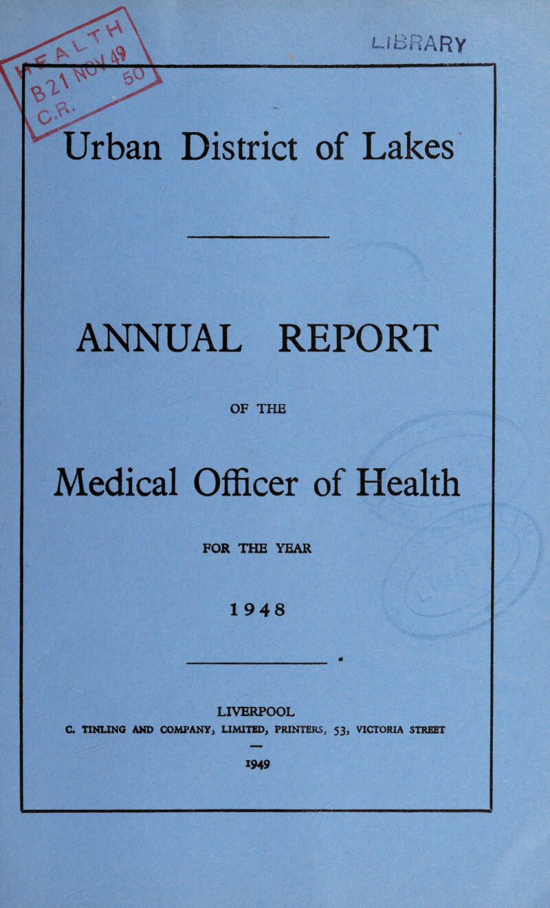 LitSi iARV V _ Urban District of Lakes ANNUAL REPORT OF THE Medical Officer of Health FOR THE YEAR 1948 LIVERPOOL C. TtNLlNG AND COMPANY^ LIMITED^ PRINTERS, 53, VICTORIA STREET 1949