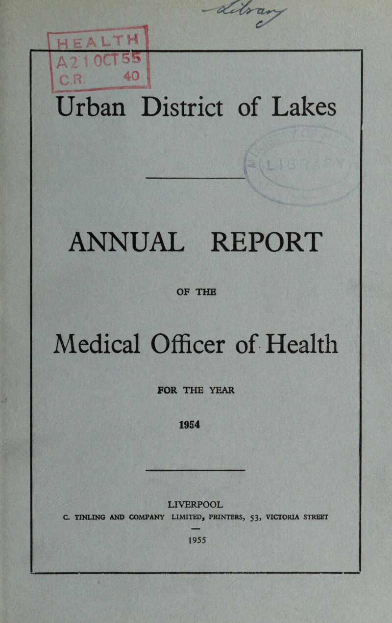 h 1 OCT 5irr ^0 h .-A . r^ Urban District of Lakes ANNUAL REPORT OF THE Medical Officer of Health FOR THE YEAR 1954 LIVERPOOL C. TINLING AND COMPANY LIMITED, PRINTERS, 53, VICTORIA STREET 1955