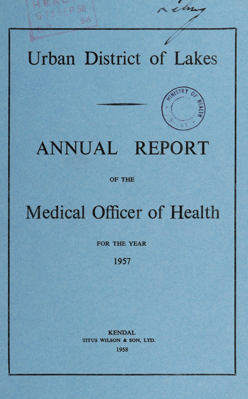 /V / Urban District of Lakes ANNUAL REPORT OF THE Medical Officer of Health FOR THE YEAR 1957 KENDAL TITUS WILSON Sl SON, LTD. 1958