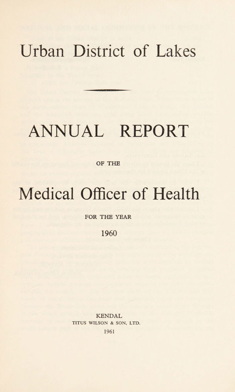 Urban District of Lakes ANNUAL REPORT OF THE Medical Officer of Health FOR THE YEAR 1960 KENDAL TITUS WILSON & SON, LTD. 1961