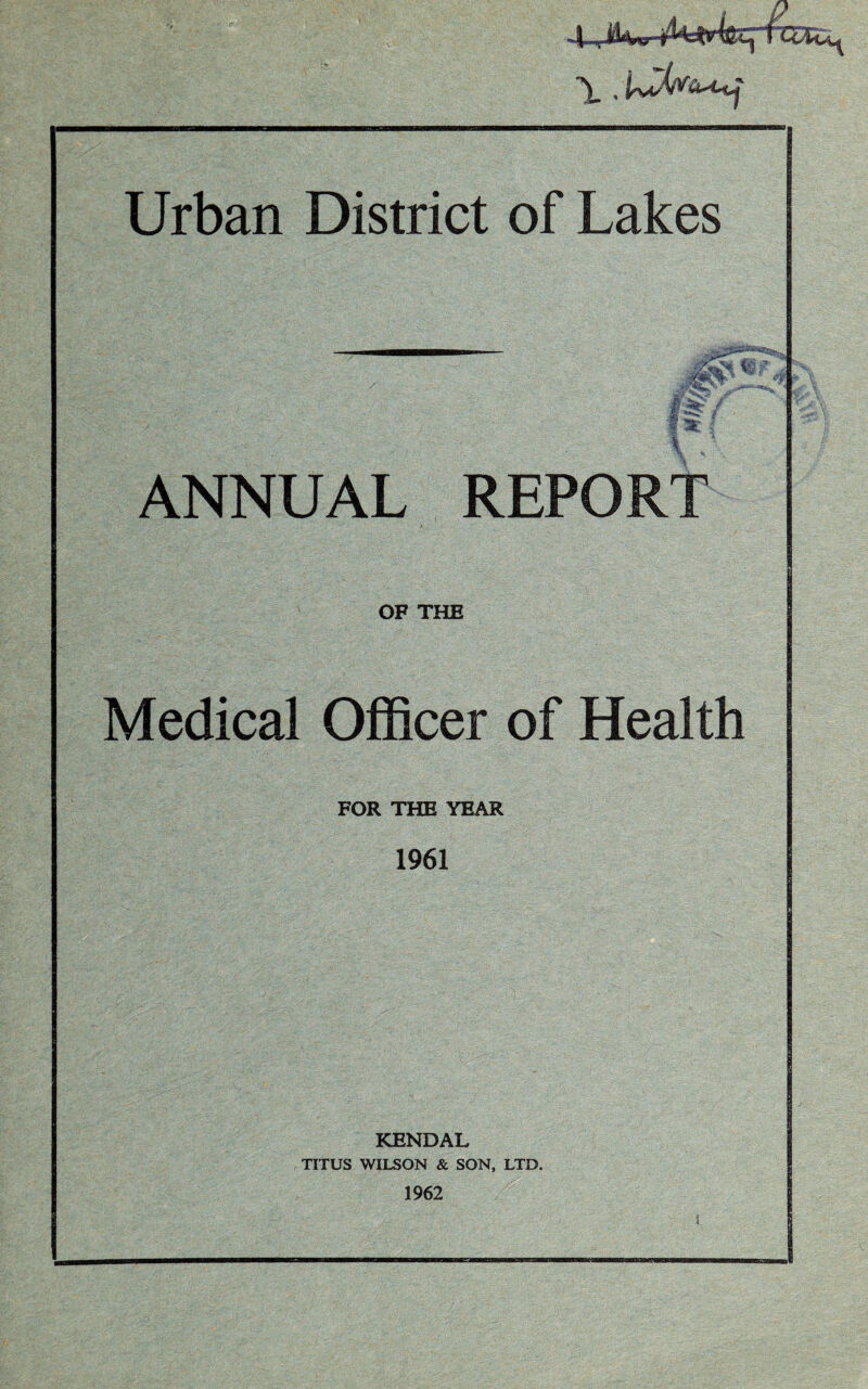 j»y ANNUAL REPORT OF THE Medical Officer of Health FOR THE YEAR 1961 KENDAL TITUS WILSON & SON, LTD. 1962