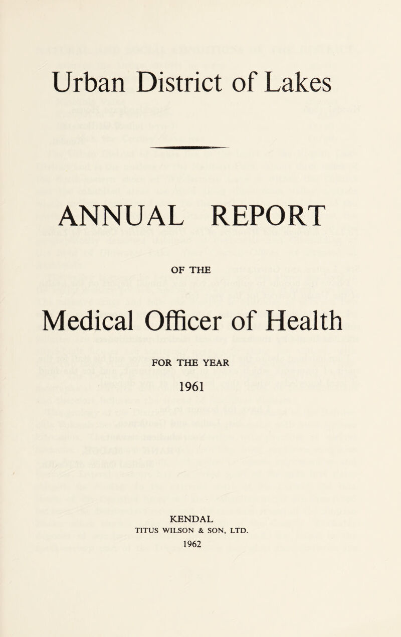 ANNUAL REPORT OF THE Medical Officer of Health FOR THE YEAR 1961 KENDAL TITUS WILSON & SON, LTD. 1962