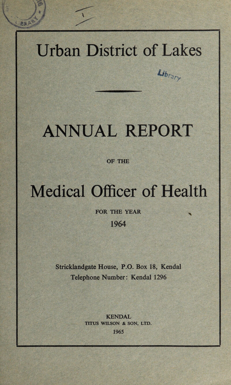 ANNUAL REPORT OF THE Medical Officer of Health FOR THE YEAR ^ 1964 Stricklandgate House, P.O. Box 18, Kendal Telephone Number: Kendal 1296 KENDAL TITUS WILSON & SON, LTD. 1965