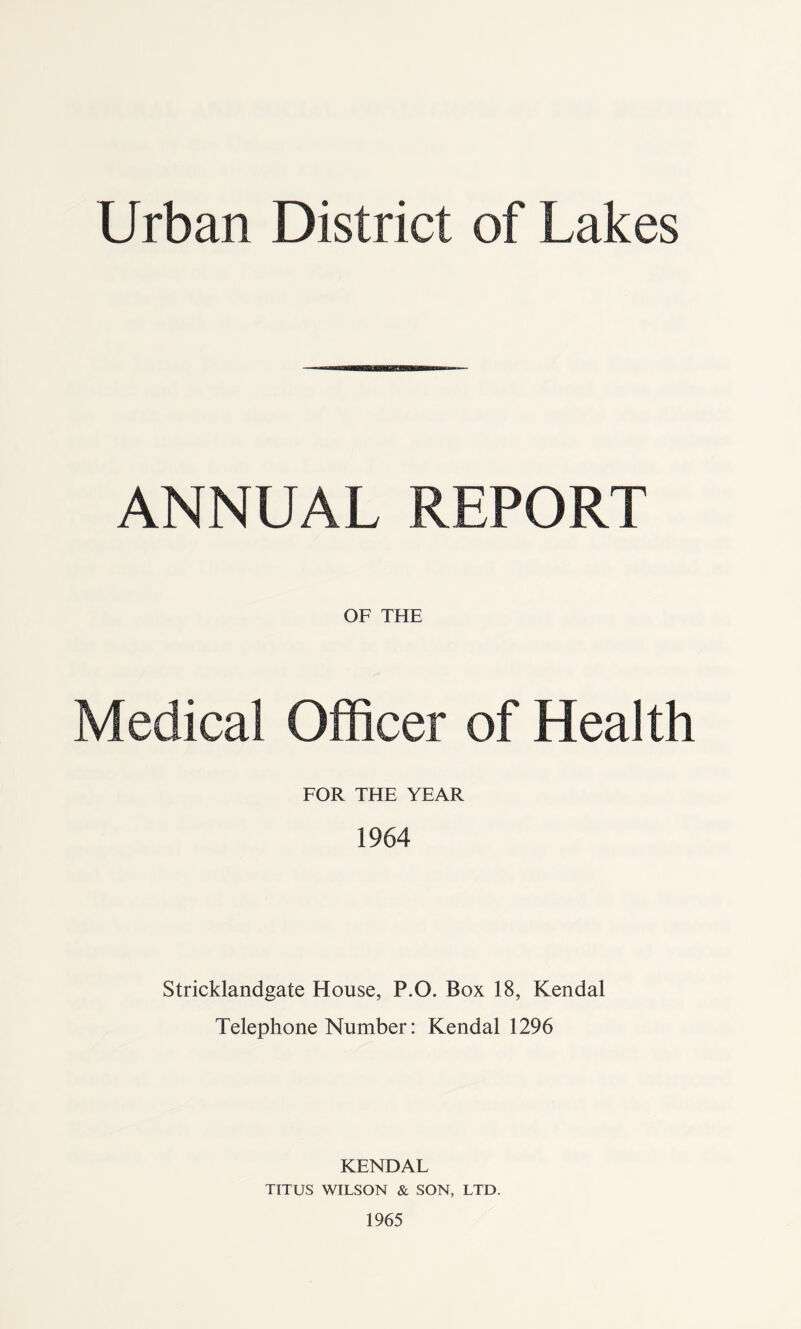 ANNUAL REPORT OF THE Medical Officer of Health FOR THE YEAR 1964 Stricklandgate House, P.O. Box 18, Kendal Telephone Number: Kendal 1296 KENDAL TITUS WILSON & SON, LTD. 1965