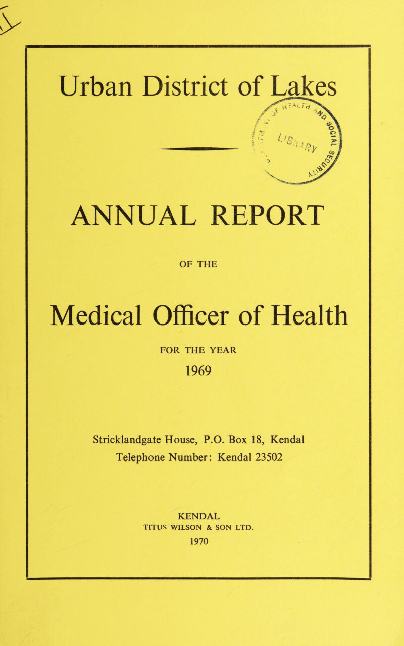 f T Ijfjr, ANNUAL REPORT OF THE Medical Officer of Health FOR THE YEAR 1969 Stricklandgate House, P.O. Box 18, Kendal Telephone Number: Kendal 23502 KENDAL TITUS WILSON & SON LTD. 1970