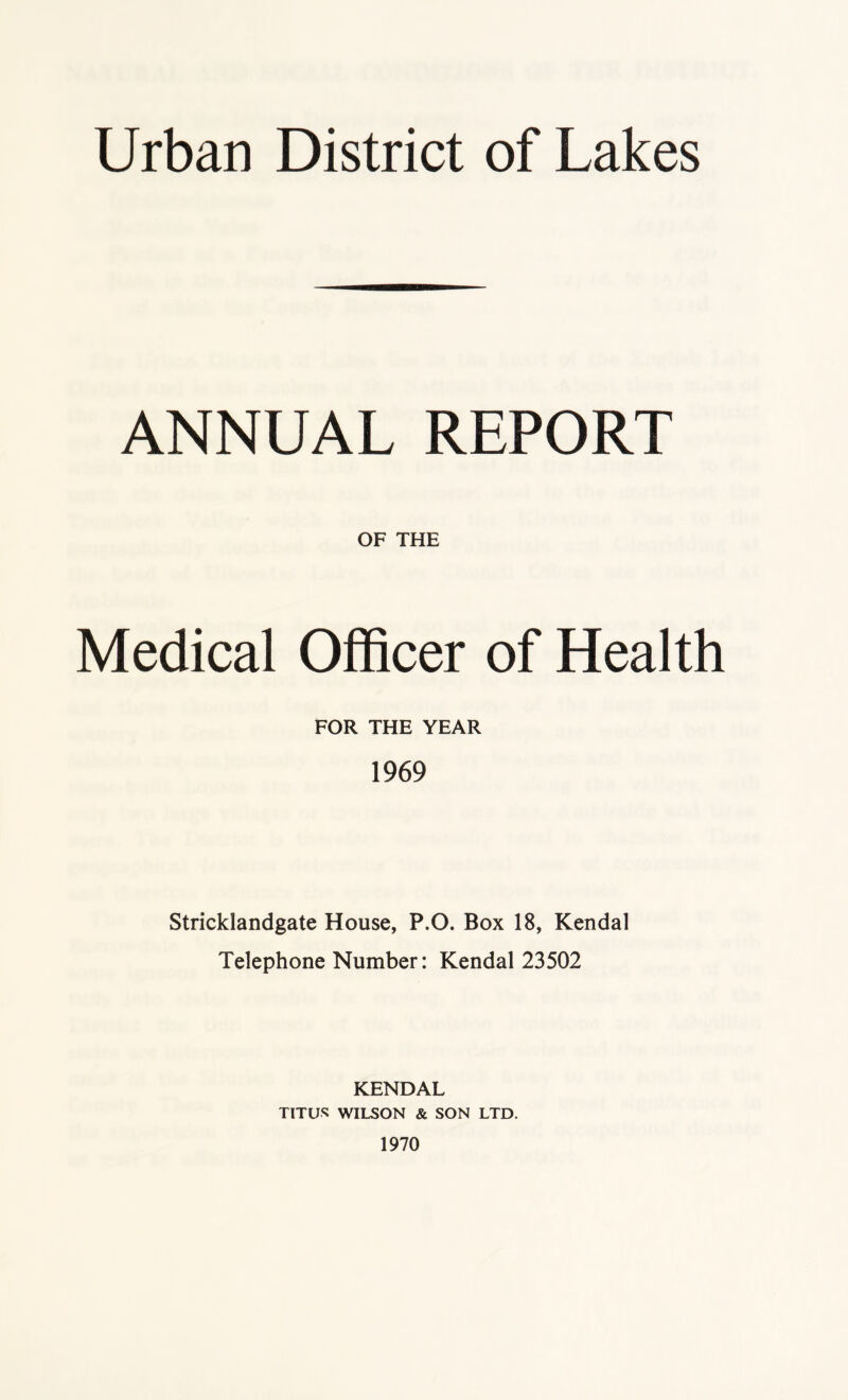 ANNUAL REPORT OF THE Medical Officer of Health FOR THE YEAR 1969 Stricklandgate House, P.O. Box 18, Kendal Telephone Number: Kendal 23502 KENDAL TITUS WILSON & SON LTD. 1970