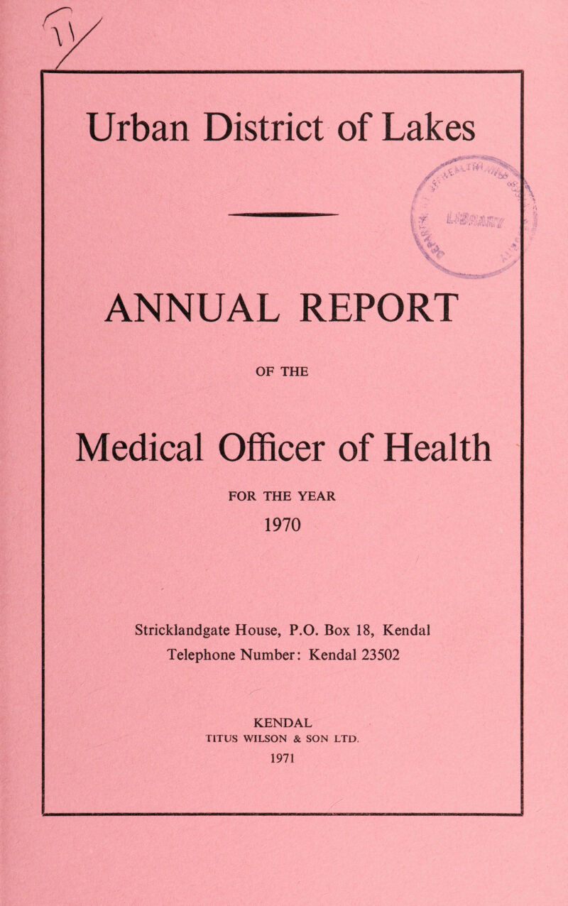 ANNUAL REPORT OF THE Medical Officer of Health FOR THE YEAR 1970 Stricklandgate House, P.O. Box 18, Kendal Telephone Number: Kendal 23502 KENDAL TITUS WILSON & SON LTD. 1971