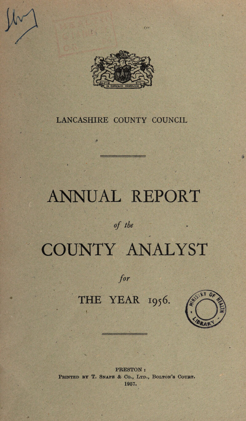 r •K IN coHcaio comiLiuM LANCASHIRE COUNTY COUNCIL ANNUAL REPORT of the ^ COUNTY ANALYST PRESTON : Pbinted by T. Snape & Co., Ltd., Bolton’s Coubt. 1967.