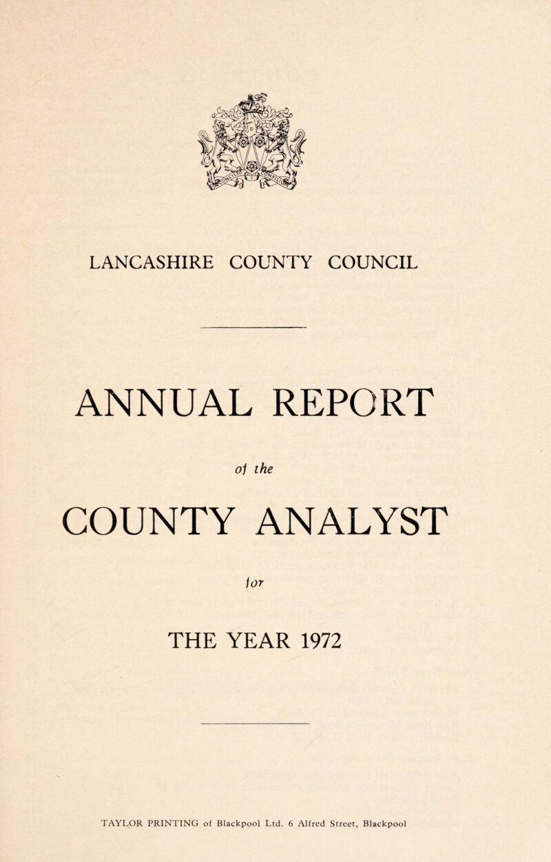 ANNUAL REPORT oj the COUNTY ANALYST THE YEAR 1972 TAYLOR PRINTING of Blackpool Ltd. 6 Alfred Street, Blackpool