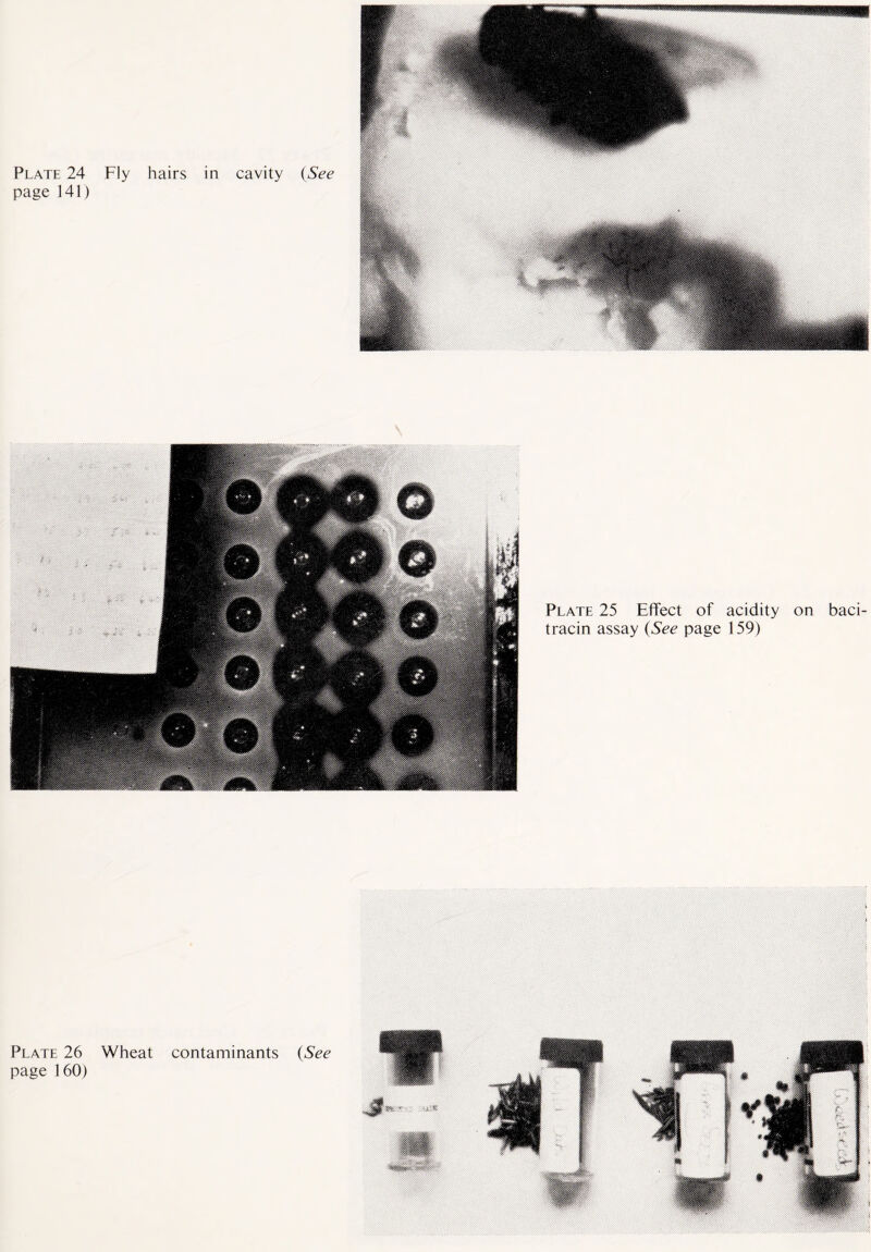 Plate 24 Fly hairs in cavity (See page 141) Plate 25 Effect of acidity on baci¬ tracin assay (See page 159) Plate 26 Wheat contaminants (See page 160) 5