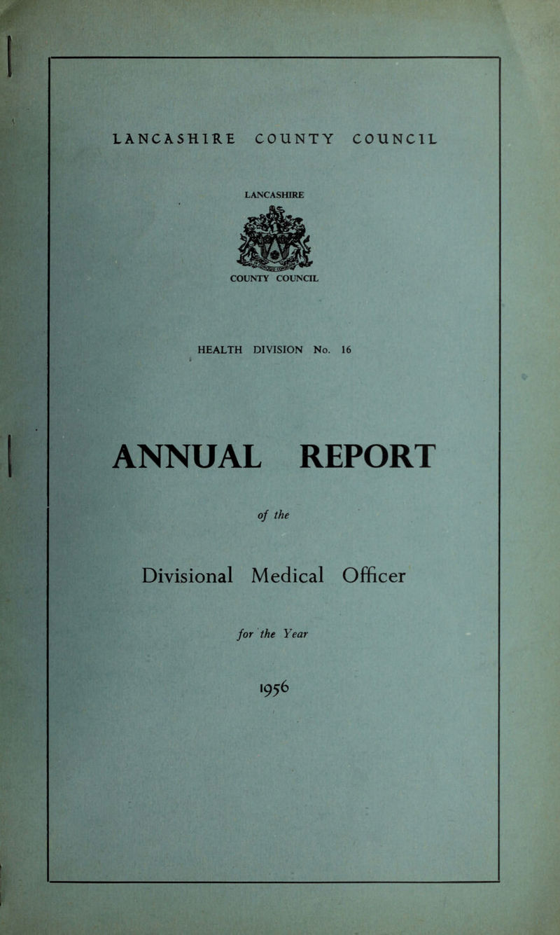 LANCASHIRE COUNTY COUNCIL LANCASHIRE COUNTY COUNCIL - HEALTH DIVISION No. 16 ANNUAL REPORT of the Divisional Medical Officer for the Year 1956