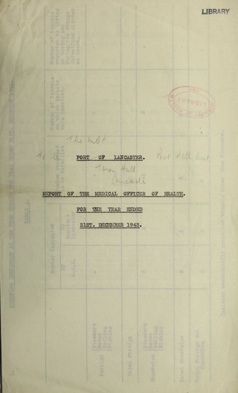 LIBRARY *> PORT OF LANCASTER. X tai-u 6i 11 REPORT OF THE MEDICAL OFFICER OF HEALTH. FOR THE YEAR ENDED 31ST. DECEMBER 1943.