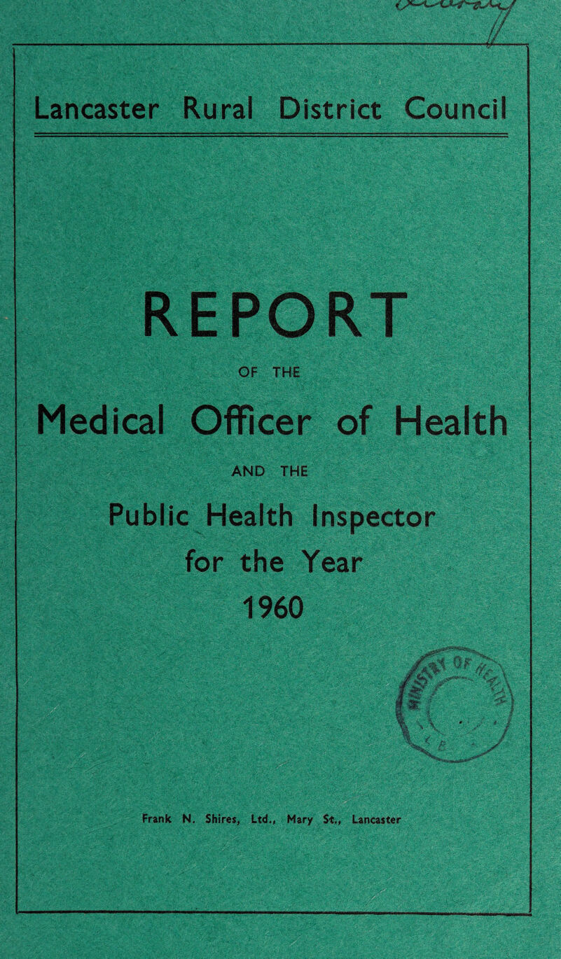 // Lancaster Rural District Council REPORT OF THE Medical Officer of Health AND THE Public Health Inspector for the Year 1960 Frank N. Shires, Ltd,, Mary St., Lancaster