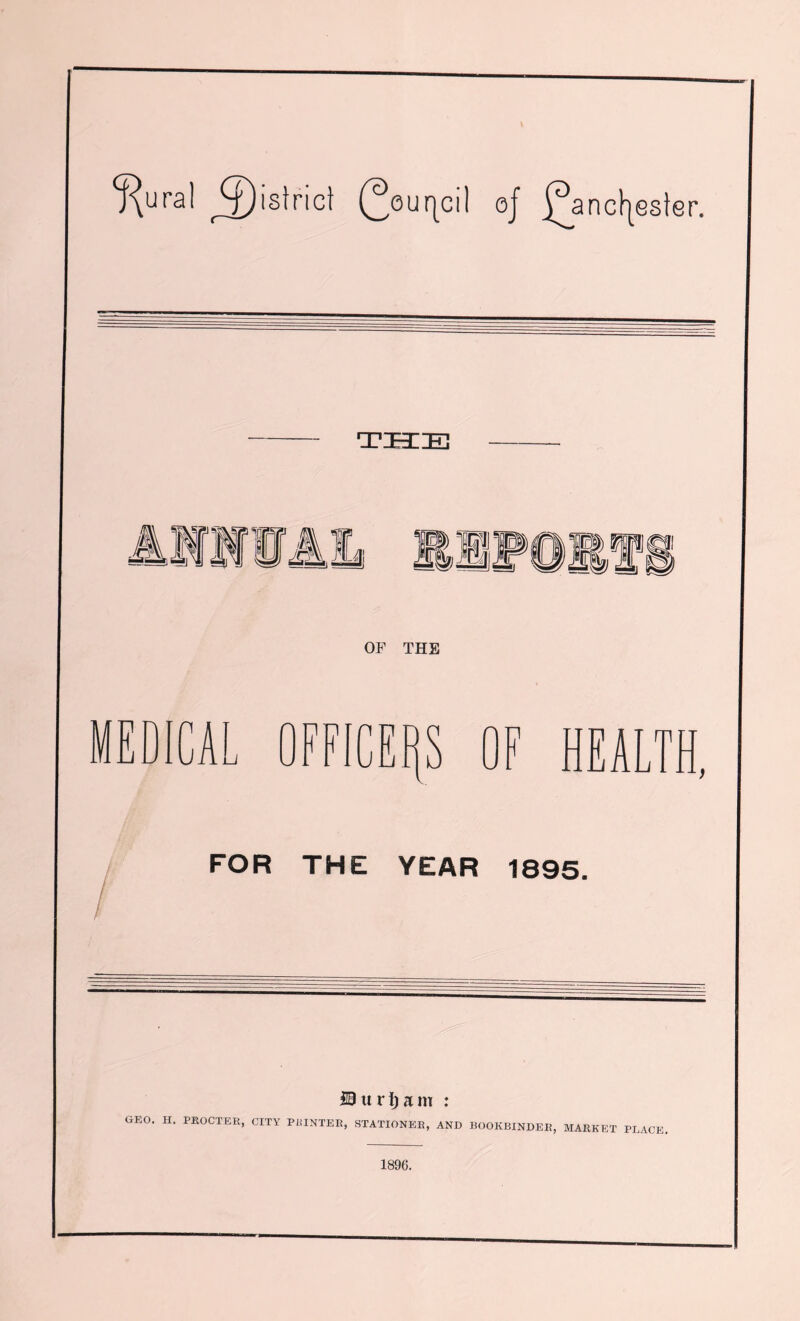 ^ural ^islricl (2our|cil of £jincljsstsr. TZEIIE] 1 M dQ-k, m OF THE MEDICA r\ u n n ■< i u CERS OF HEALTH, FOR THE YEAR 1895. Bur!)am : GEO. H. PROCTER, CITY PAINTER, STATIONER, AND BOOKBINDER, MARKET PLACE. 1896.