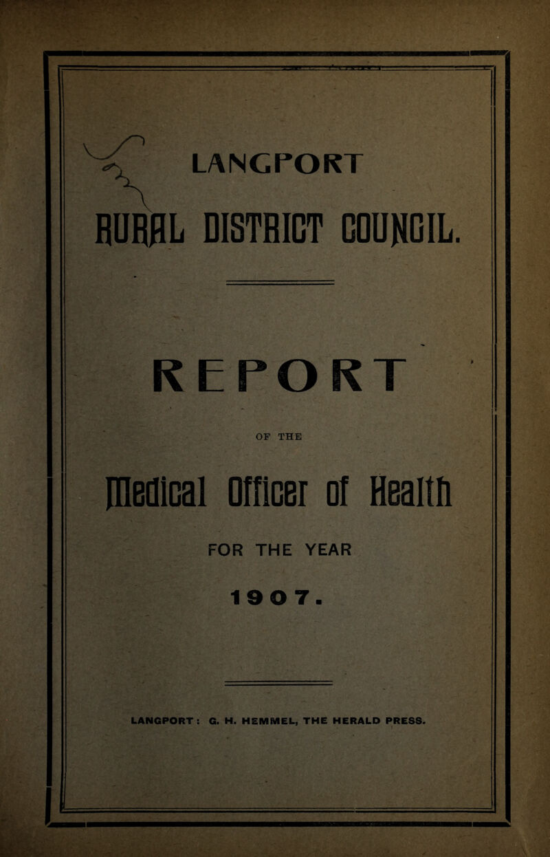 LANGPORT HUR0L DISTRICT COUNGIL. REPORT OP THE Rledical Officer of Healtfi FOR THE YEAR 19 0 7. LANGPORT: G. H. HEMMEL, THE HERALD PRESS.