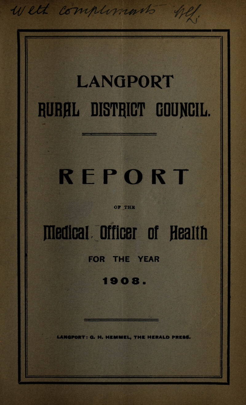 ' A \* LANQPORT RURAL DISTRICT COUNCIL. REPORT OF THE medical Officer of Reaith FOR THE YEAR 190 8. LANOPORT: a. H. HEMMEL, THE HERALD PREM.