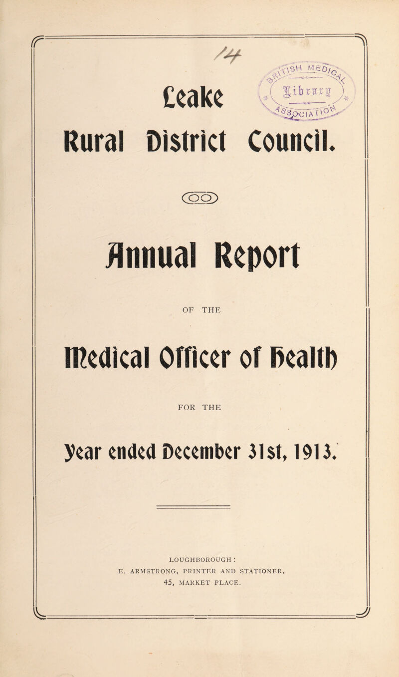 Rural District Council. OF THE Medical Officer of fiealtl) FOR THE year ended December 3lst, 1913. LOUGHBOROUGH: E. ARMSTRONG, PRINTER AND STATIONER. 45, MARKET PLACE. L — . J