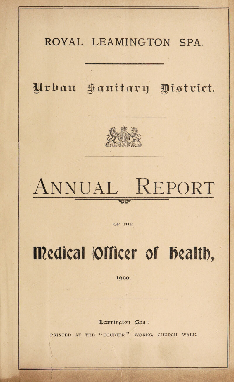 ROYAL LEAMINGTON SPA. Urban £tanit arij fpi&trici* Annual Report OF THE medica of 1900. ^Leamington Spa t PRINTED AT THE “ COURIER WORKS, CHURCH WALK. ■\