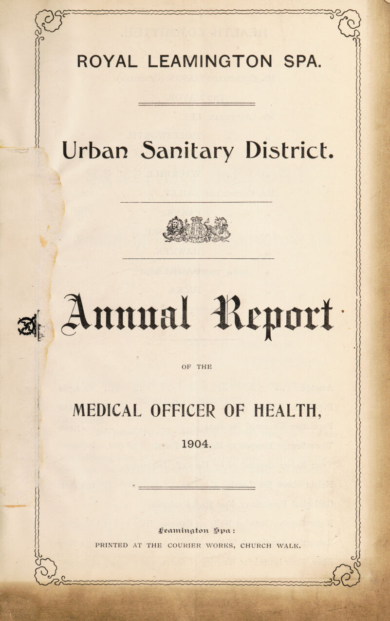ROYAL LEAMINGTON SPA, Urban Sanitary District. Annual Hepart OF THE 1 MEDICAL OFFICER OF HEALTH, 1904, gzatnxn$ian £nnt: PRINTED AT THE COURIER WORKS, CHURCH WALK.