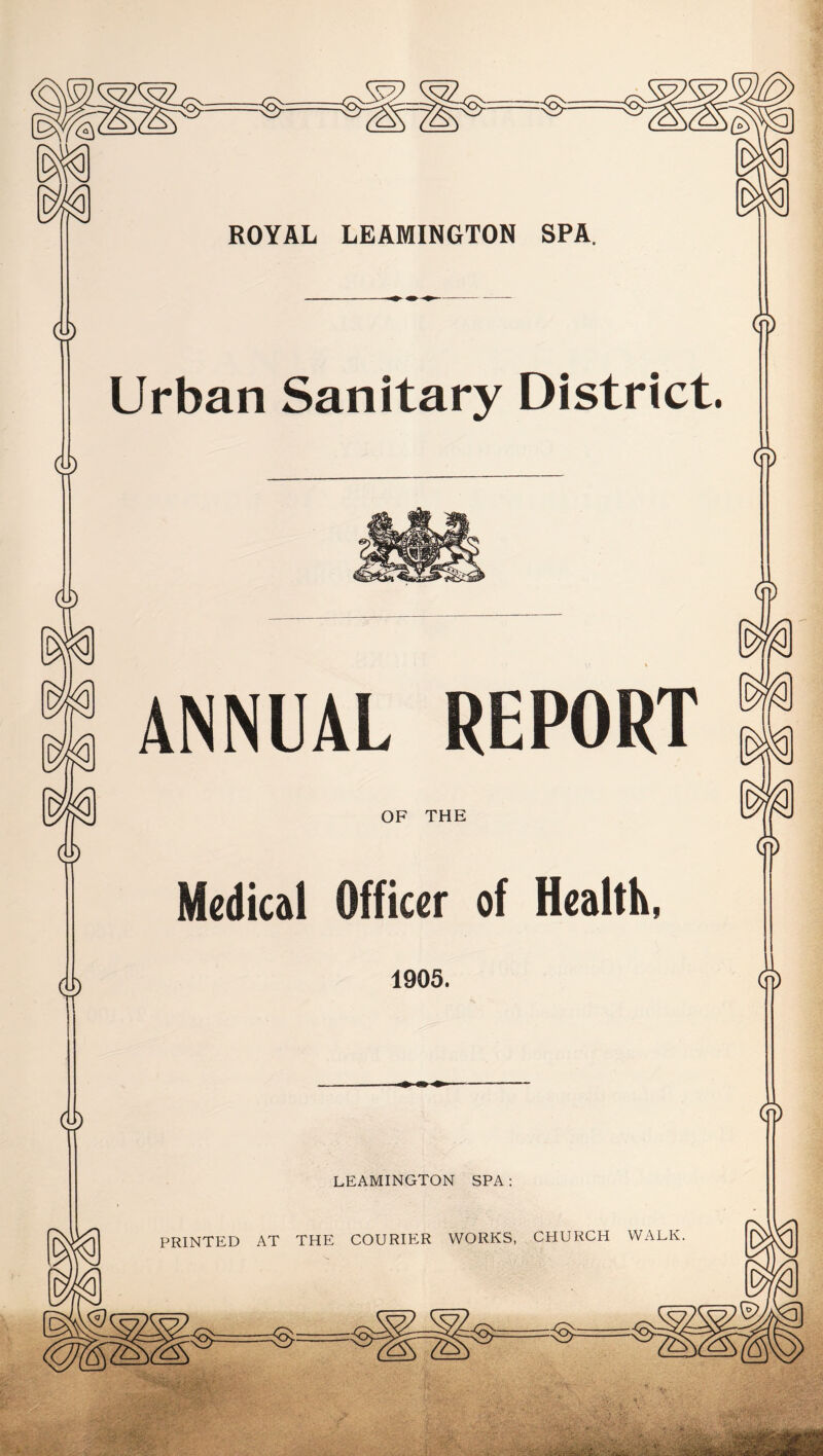 ROYAL LEAMINGTON SPA. <y> 0 Urban Sanitary District. ANNUAL REPORT OF THE 0 Medical Officer of Health, 1905. 0 LEAMINGTON SPA PRINTED AT THE COURIER WORKS, CHURCH WALK.