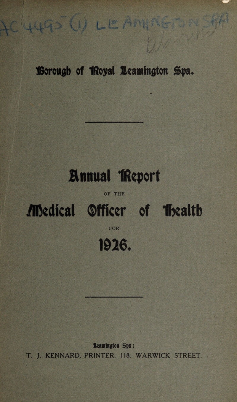 ttorongb of tRoyal leamingtoit Spa. Annual Hkport OF THE Medical Officer of Ibealtb FOR 1026. leamiagton Spa: T. J. KENNARD, PRINTER, 118, WARWICK STREET.