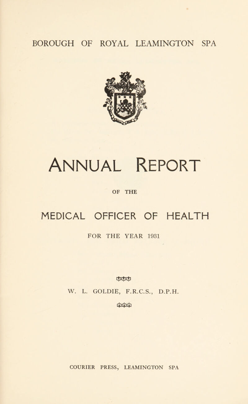 Annual Report OF THE MEDICAL OFFICER OF HEALTH FOR THE YEAR 1931 W. L. GOLDIE, F.R.C.S., D.P.H. •y**