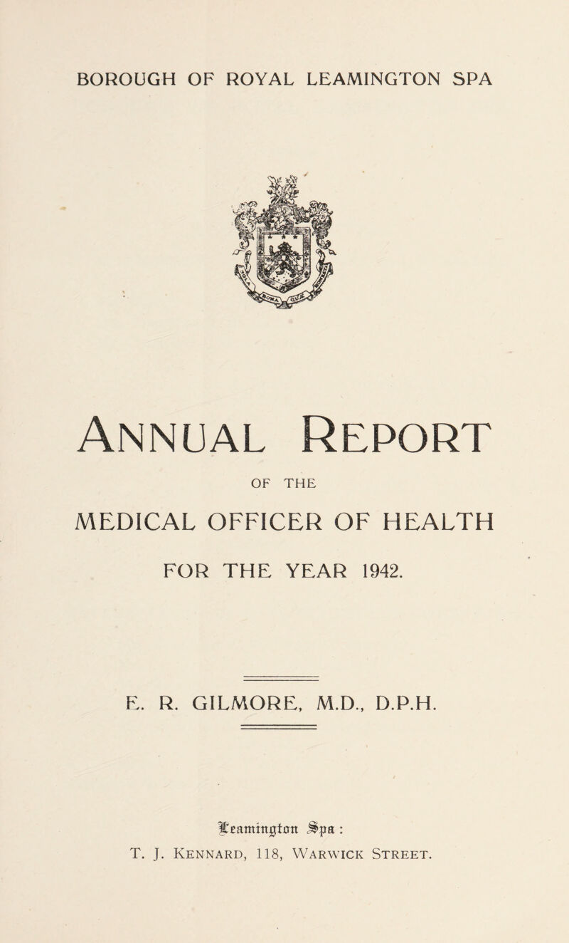 Annual Report OF THE MEDICAL OFFICER OF HEALTH FOR THE YEAR 1942. E. R. GILMORE. M.D., D.P.H. fjeamhtgtan Jlpa: T. J. Kennard, 118, Warwick Street.