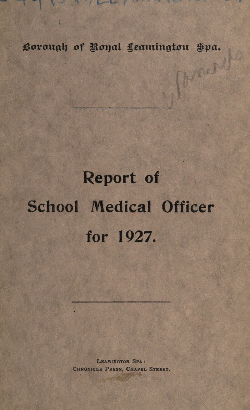 $<n?cm0jj of geami«0t<m Report of School Medical Officer for 1927. Leamington Spa: Chronicle Press, Chapel Street.