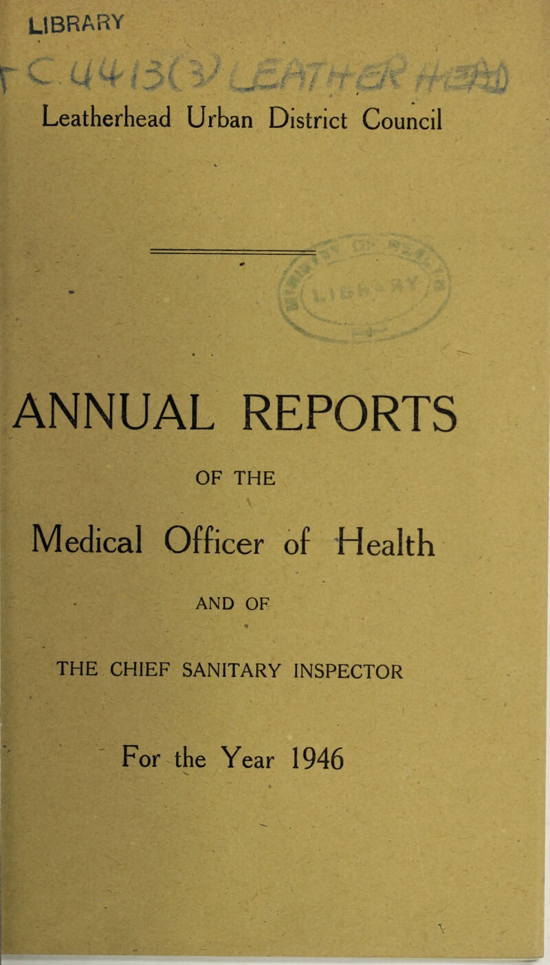 library Leatherhead Urban District Council ANNUAL REPORTS OF THE Medical Officer of Health AND OF * THE CHIEF SANITARY INSPECTOR For the Year 1946