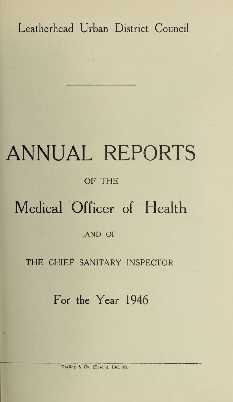 Leatherhead Urban District Council ANNUAL REPORTS OF THE Medical Officer of Health AND OF THE CHIEF SANITARY INSPECTOR For the Year 1946 Dorling & Co. (Epsorr), Ltd. 988